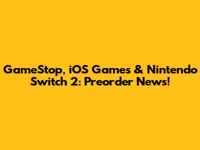 GameStop, iOS Games & Nintendo Switch 2: Preorder News!