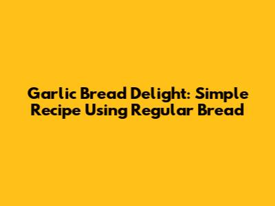 Garlic Bread Delight: Simple Recipe Using Regular Bread