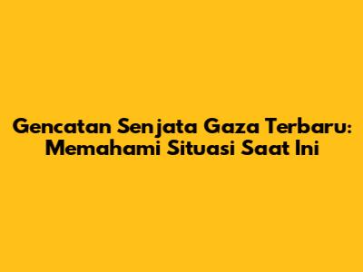 Gencatan Senjata Gaza Terbaru: Memahami Situasi Saat Ini
