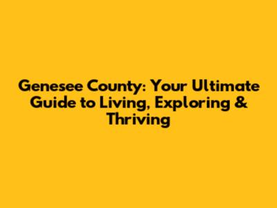 Genesee County: Your Ultimate Guide to Living, Exploring & Thriving