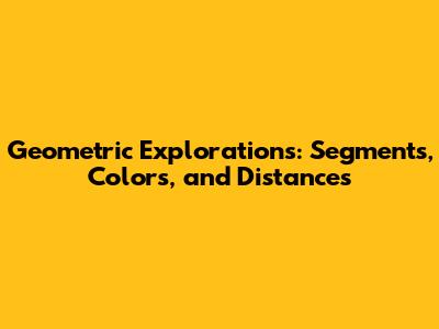 Geometric Explorations: Segments, Colors, and Distances