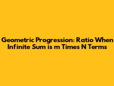 Geometric Progression: Ratio When Infinite Sum is 'm' Times N Terms