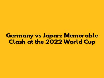 Germany vs Japan: Memorable Clash at the 2022 World Cup