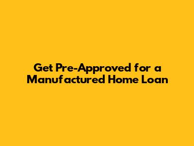 Get Pre-Approved for a Manufactured Home Loan