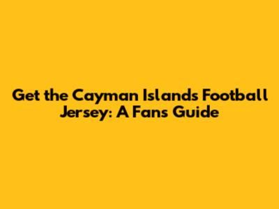 Get the Cayman Islands Football Jersey: A Fan's Guide