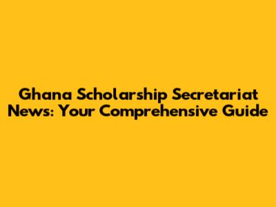 Ghana Scholarship Secretariat News: Your Comprehensive Guide