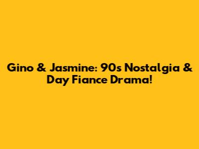 Gino & Jasmine: 90s Nostalgia & Day Fiance Drama!