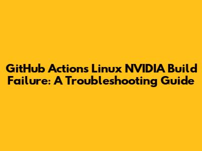 GitHub Actions Linux NVIDIA Build Failure: A Troubleshooting Guide