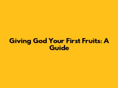 Giving God Your First Fruits: A Guide
