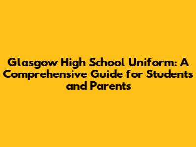 Glasgow High School Uniform: A Comprehensive Guide for Students and Parents