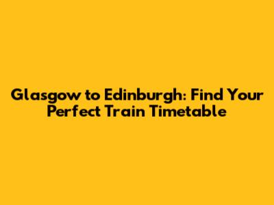 Glasgow to Edinburgh: Find Your Perfect Train Timetable