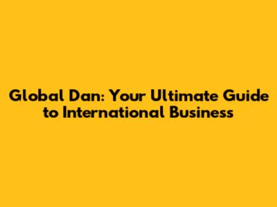 Global Dan: Your Ultimate Guide to International Business