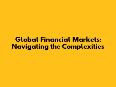 Global Financial Markets: Navigating the Complexities