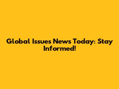 Global Issues News Today: Stay Informed!