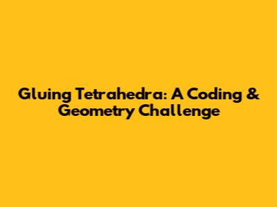 Gluing Tetrahedra: A Coding & Geometry Challenge