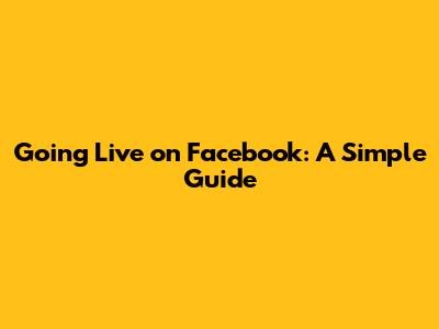 Going Live on Facebook: A Simple Guide