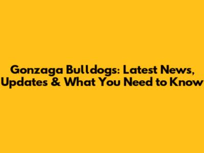 Gonzaga Bulldogs: Latest News, Updates & What You Need to Know