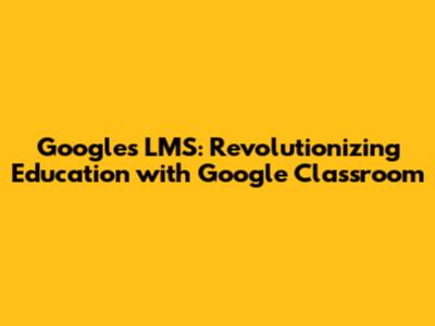 Google's LMS: Revolutionizing Education with Google Classroom