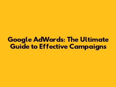 Google AdWords: The Ultimate Guide to Effective Campaigns