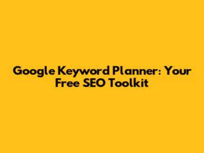 Google Keyword Planner: Your Free SEO Toolkit