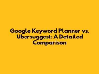 Google Keyword Planner vs. Ubersuggest: A Detailed Comparison