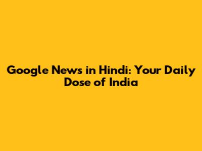 Google News in Hindi: Your Daily Dose of India