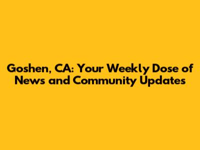 Goshen, CA: Your Weekly Dose of News and Community Updates
