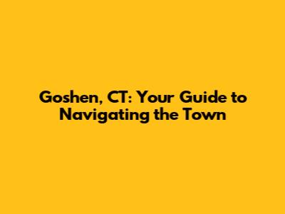 Goshen, CT: Your Guide to Navigating the Town