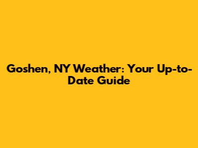Goshen, NY Weather: Your Up-to-Date Guide