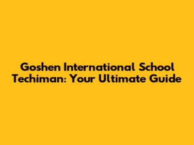 Goshen International School Techiman: Your Ultimate Guide