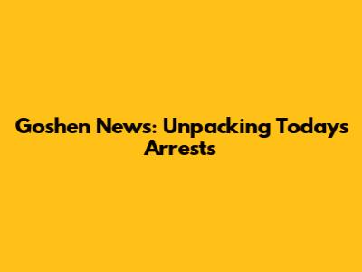 Goshen News: Unpacking Today's Arrests