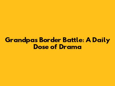 Grandpa's Border Battle: A Daily Dose of Drama