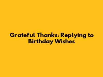 Grateful Thanks: Replying to Birthday Wishes