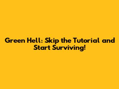 Green Hell: Skip the Tutorial and Start Surviving!