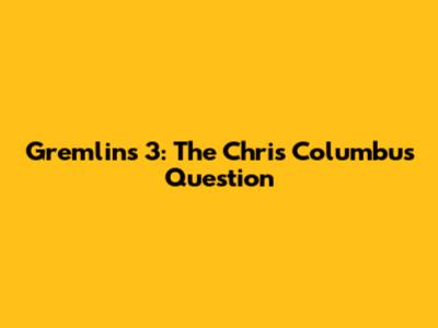Gremlins 3: The Chris Columbus Question