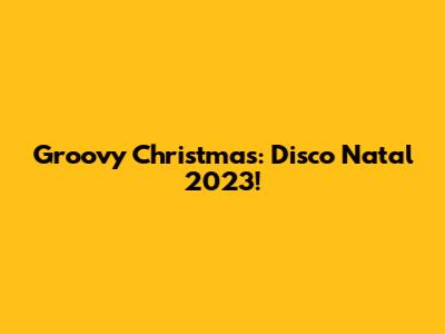 Groovy Christmas: Disco Natal 2023!