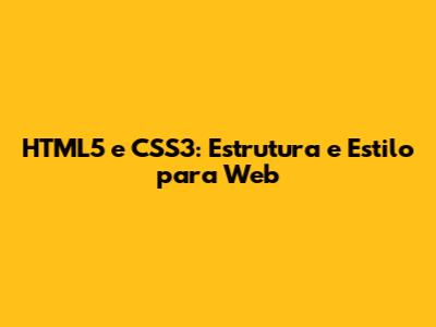 HTML5 e CSS3: Estrutura e Estilo para Web