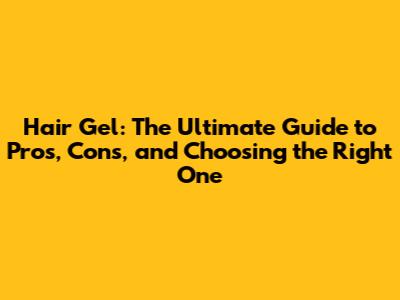 Hair Gel: The Ultimate Guide to Pros, Cons, and Choosing the Right One