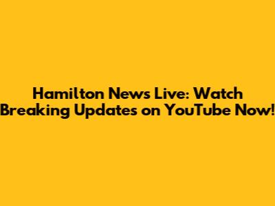 Hamilton News Live: Watch Breaking Updates on YouTube Now!