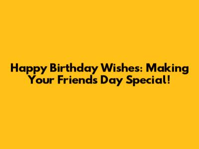 Happy Birthday Wishes: Making Your Friend's Day Special!