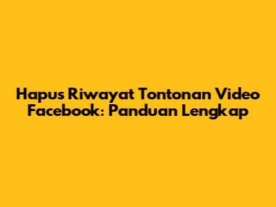 Hapus Riwayat Tontonan Video Facebook: Panduan Lengkap
