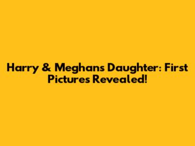 Harry & Meghan's Daughter: First Pictures Revealed!