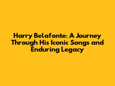 Harry Belafonte: A Journey Through His Iconic Songs and Enduring Legacy