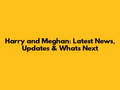 Harry and Meghan: Latest News, Updates & What's Next