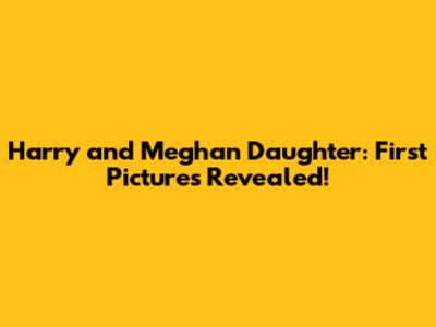 Harry and Meghan Daughter: First Pictures Revealed!