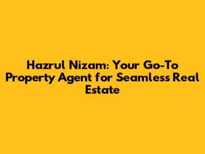 Hazrul Nizam: Your Go-To Property Agent for Seamless Real Estate