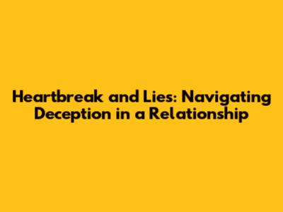 Heartbreak and Lies: Navigating Deception in a Relationship