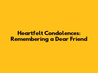 Heartfelt Condolences: Remembering a Dear Friend