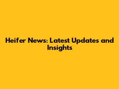 Heifer News: Latest Updates and Insights