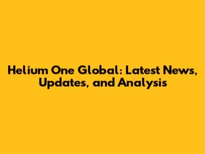 Helium One Global: Latest News, Updates, and Analysis
